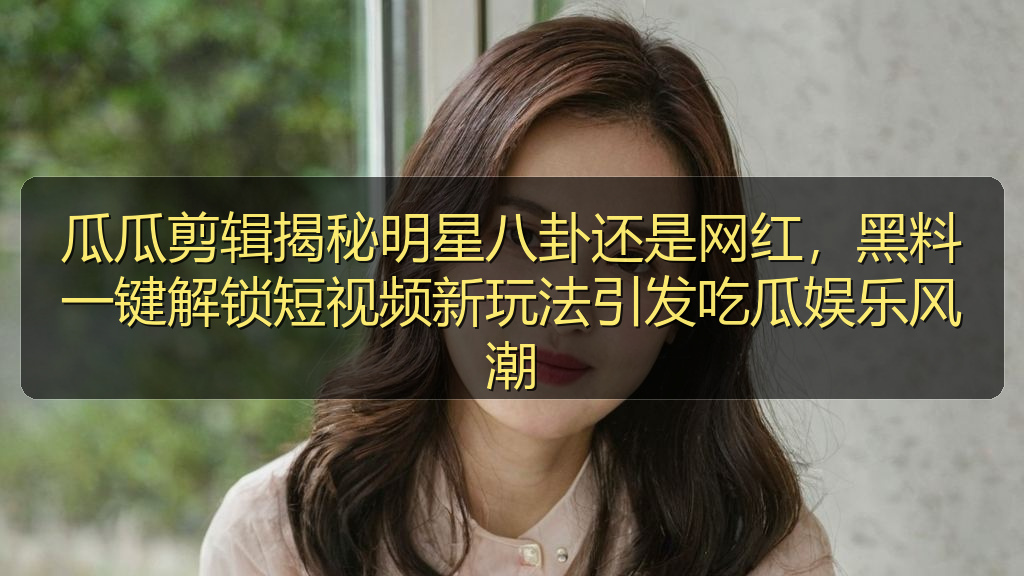 瓜瓜剪辑揭秘明星八卦还是网红，黑料一键解锁短视频新玩法引发吃瓜娱乐风潮